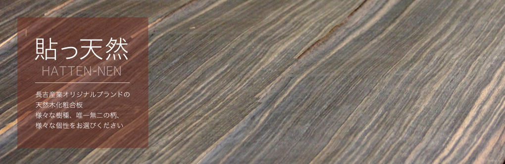 貼っ天然。HATTEN-NEN。長吉産業オリジナルブランドの天然木化粧合板。様々な樹種、唯一無二の柄、様々な個性をお選びください。